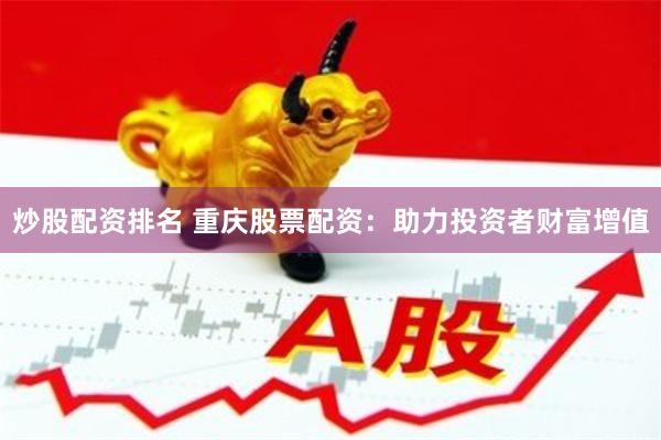 炒股配资排名 重庆股票配资：助力投资者财富增值