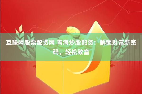 互联网股票配资网 青海炒股配资：解锁财富新密码，轻松致富