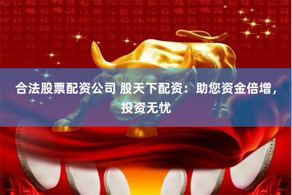 合法股票配资公司 股天下配资：助您资金倍增，投资无忧