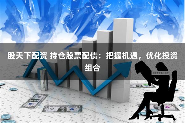 股天下配资 持仓股票配债：把握机遇，优化投资组合