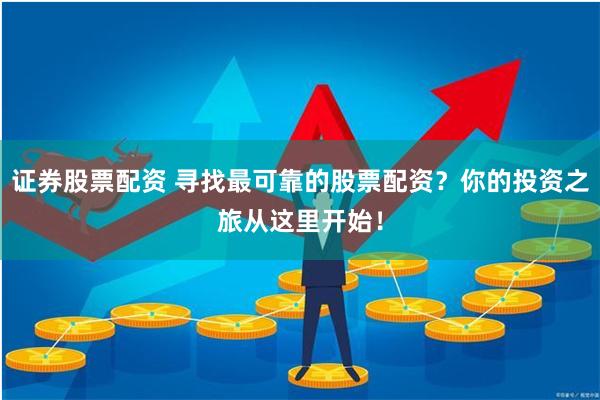 证券股票配资 寻找最可靠的股票配资？你的投资之旅从这里开始！