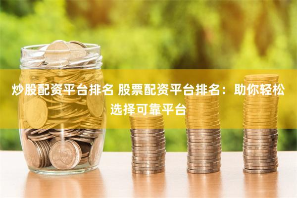 炒股配资平台排名 股票配资平台排名：助你轻松选择可靠平台