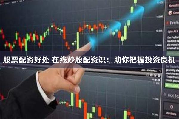 股票配资好处 在线炒股配资识：助你把握投资良机