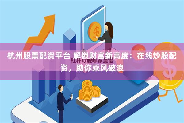 杭州股票配资平台 解锁财富新高度：在线炒股配资，助你乘风破浪