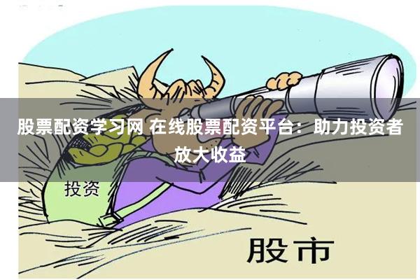股票配资学习网 在线股票配资平台：助力投资者放大收益