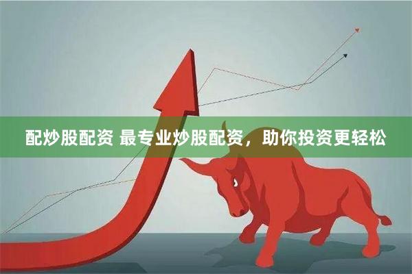配炒股配资 最专业炒股配资，助你投资更轻松