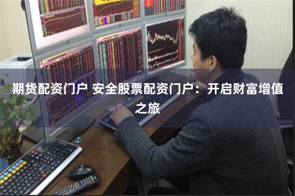期货配资门户 安全股票配资门户：开启财富增值之旅