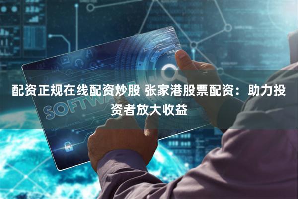 配资正规在线配资炒股 张家港股票配资:助力投资者放大收益