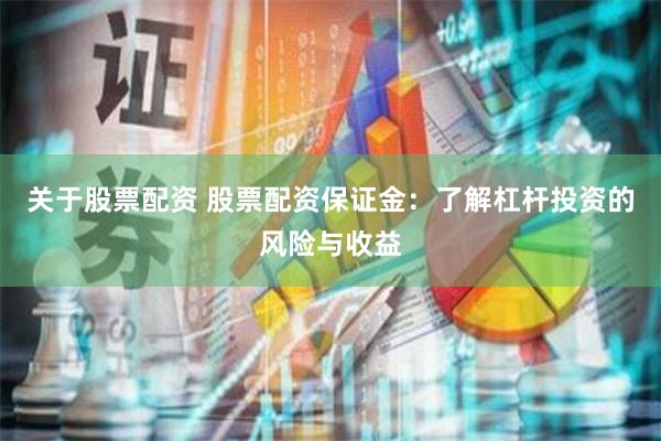 关于股票配资 股票配资保证金：了解杠杆投资的风险与收益