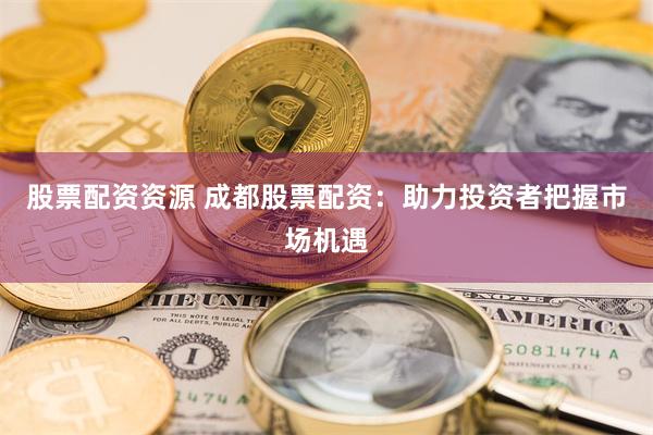 股票配资资源 成都股票配资：助力投资者把握市场机遇