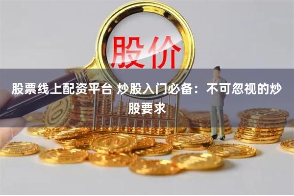 股票线上配资平台 炒股入门必备：不可忽视的炒股要求