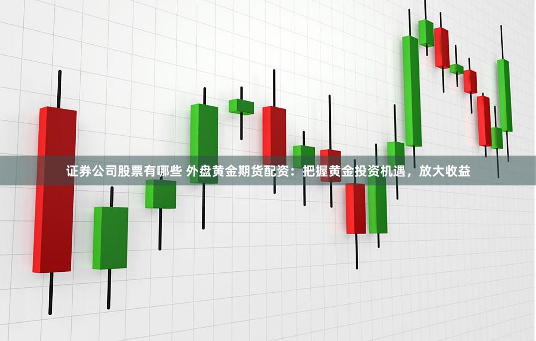 证券公司股票有哪些 外盘黄金期货配资：把握黄金投资机遇，放大收益