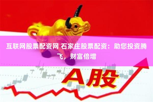 互联网股票配资网 石家庄股票配资：助您投资腾飞，财富倍增