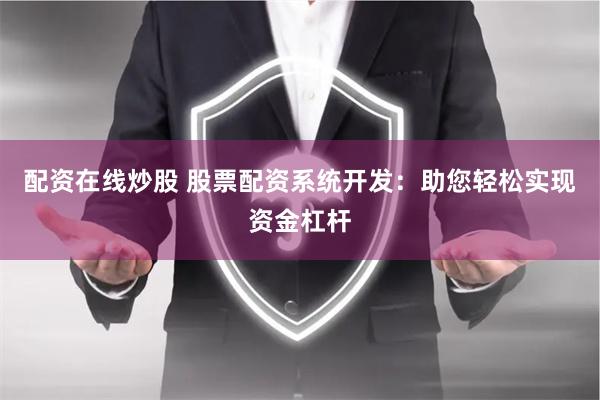 配资在线炒股 股票配资系统开发：助您轻松实现资金杠杆