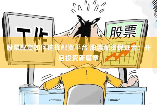 股票配资如何选择配资平台 股票配资保证金：开启投资新篇章