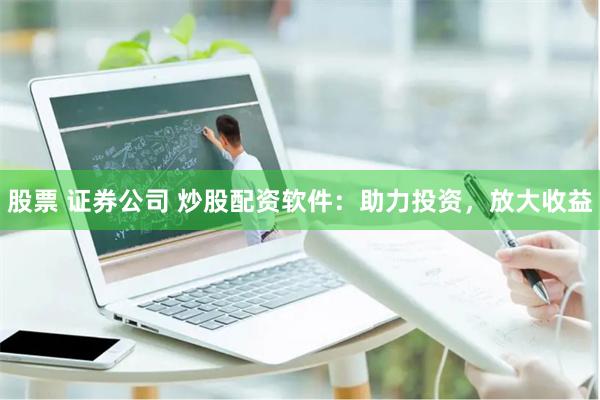 股票 证券公司 炒股配资软件：助力投资，放大收益