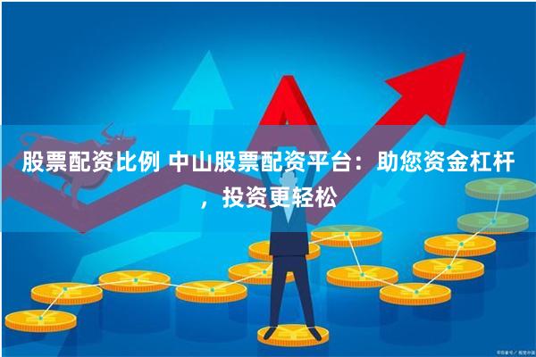 股票配资比例 中山股票配资平台：助您资金杠杆，投资更轻松