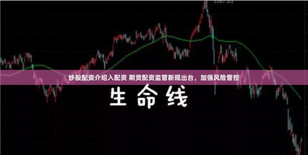 炒股配资介绍入配资 期货配资监管新规出台，加强风险管控