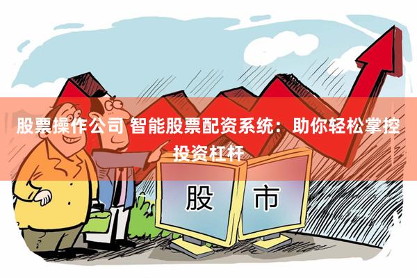 股票操作公司 智能股票配资系统：助你轻松掌控投资杠杆