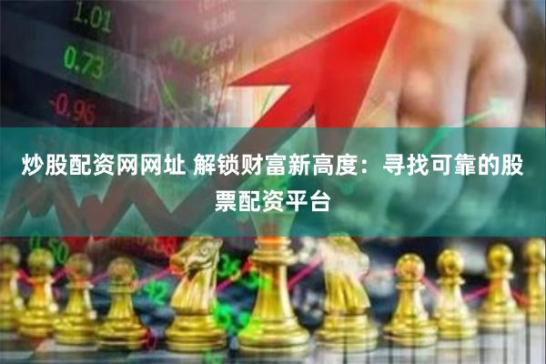 炒股配资网网址 解锁财富新高度：寻找可靠的股票配资平台