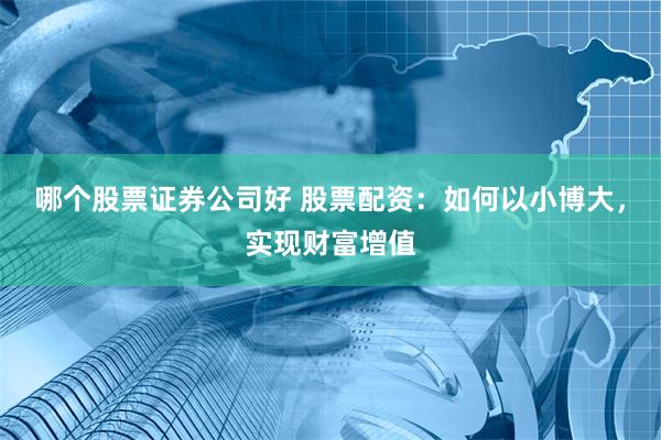 哪个股票证券公司好 股票配资：如何以小博大，实现财富增值
