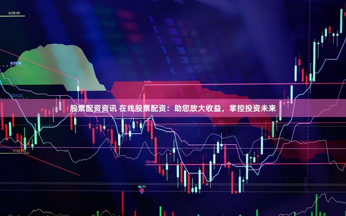 股票配资资讯 在线股票配资：助您放大收益，掌控投资未来