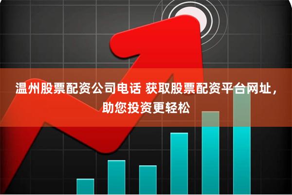 温州股票配资公司电话 获取股票配资平台网址，助您投资更轻松