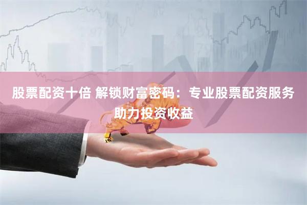 股票配资十倍 解锁财富密码：专业股票配资服务助力投资收益