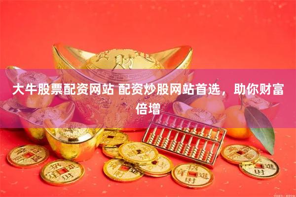 大牛股票配资网站 配资炒股网站首选，助你财富倍增