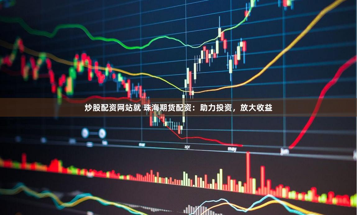 炒股配资网站就 珠海期货配资：助力投资，放大收益