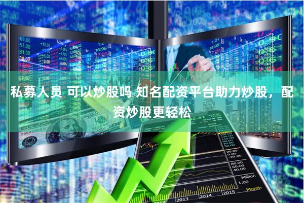 私募人员 可以炒股吗 知名配资平台助力炒股，配资炒股更轻松