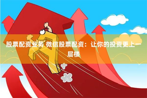 股票配资业务 微信股票配资：让你的投资更上一层楼