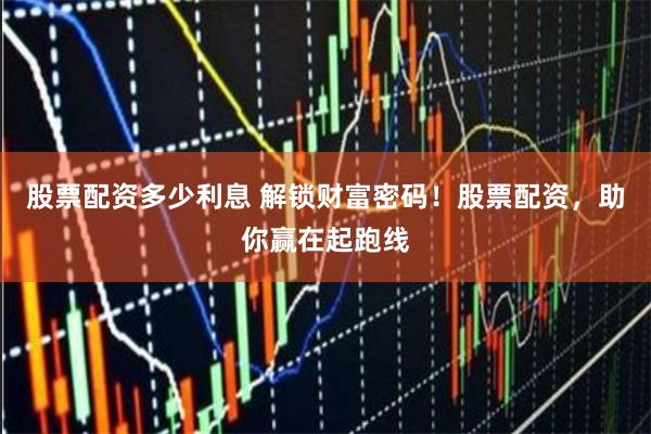 股票配资多少利息 解锁财富密码！股票配资，助你赢在起跑线