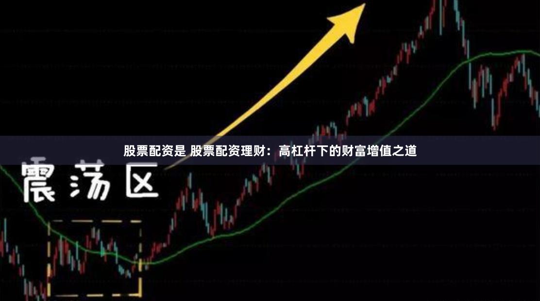 股票配资是 股票配资理财：高杠杆下的财富增值之道