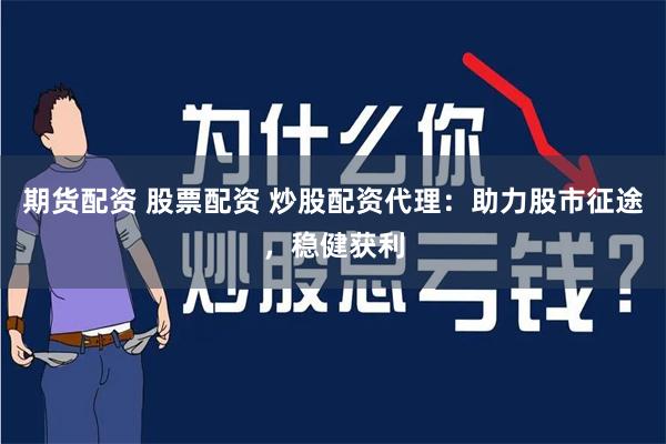 期货配资 股票配资 炒股配资代理：助力股市征途，稳健获利