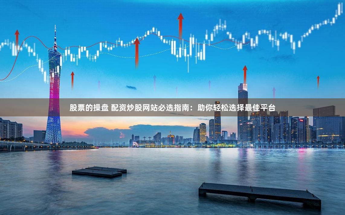 股票的操盘 配资炒股网站必选指南：助你轻松选择最佳平台