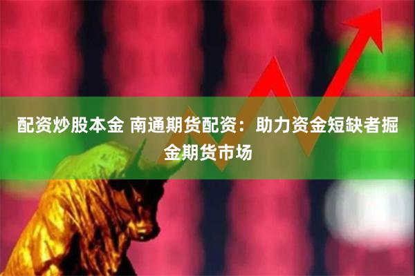 配资炒股本金 南通期货配资：助力资金短缺者掘金期货市场