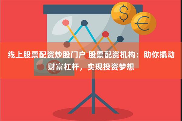 线上股票配资炒股门户 股票配资机构:助你撬动财富杠杆,实现投资梦想