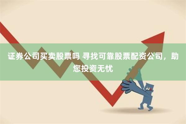 证券公司买卖股票吗 寻找可靠股票配资公司，助您投资无忧