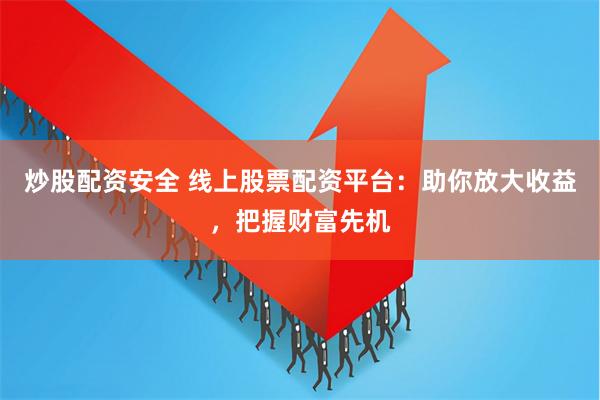 炒股配资安全 线上股票配资平台：助你放大收益，把握财富先机