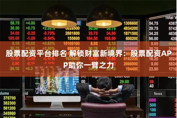 股票配资平台排名 解锁财富新境界：股票配资APP助你一臂之力