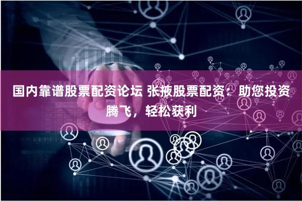 国内靠谱股票配资论坛 张掖股票配资：助您投资腾飞，轻松获利