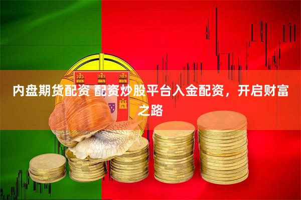 内盘期货配资 配资炒股平台入金配资，开启财富之路