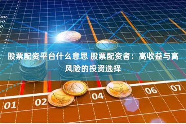 股票配资平台什么意思 股票配资者：高收益与高风险的投资选择