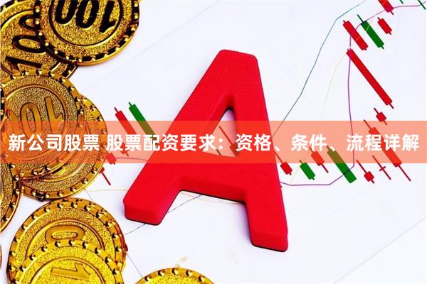 新公司股票 股票配资要求：资格、条件、流程详解