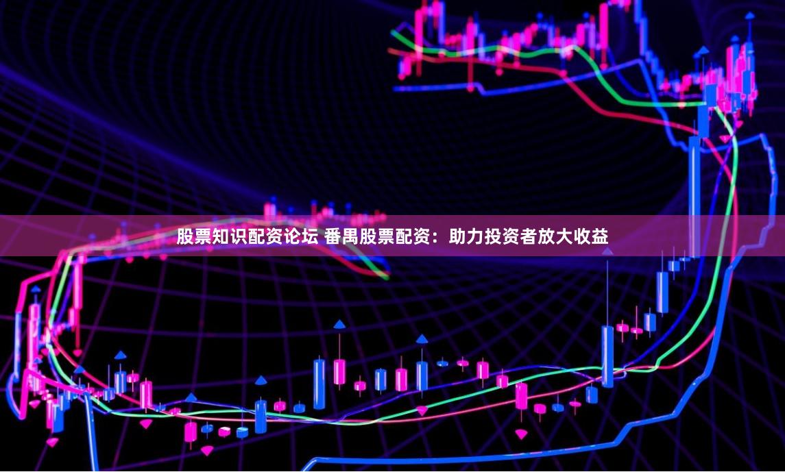股票知识配资论坛 番禺股票配资：助力投资者放大收益