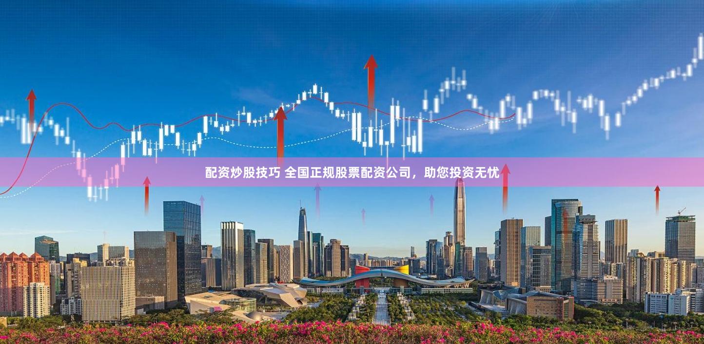 配资炒股技巧 全国正规股票配资公司，助您投资无忧