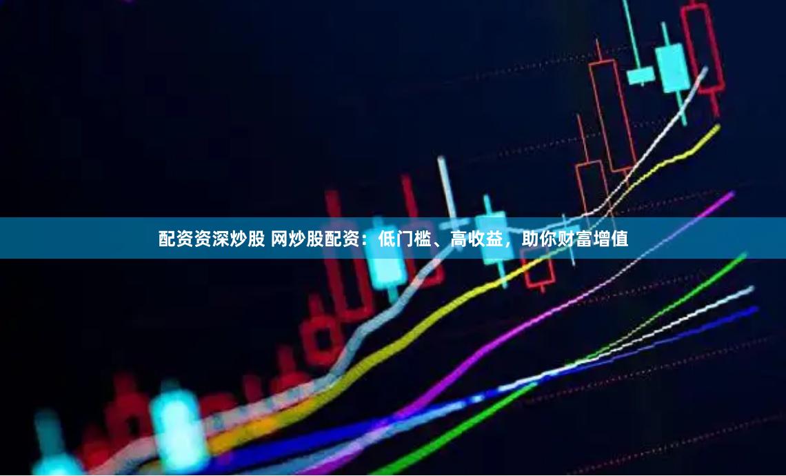 配资资深炒股 网炒股配资：低门槛、高收益，助你财富增值