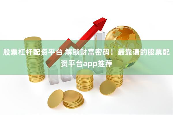 股票杠杆配资平台 解锁财富密码！最靠谱的股票配资平台app推荐
