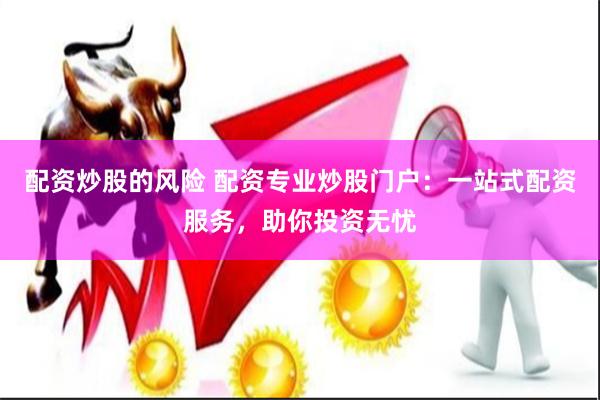 配资炒股的风险 配资专业炒股门户：一站式配资服务，助你投资无忧